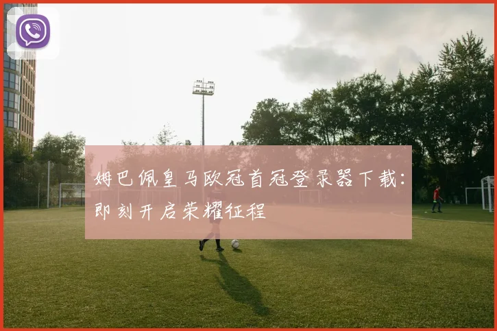 姆巴佩皇马欧冠首冠登录器下载:即刻开启荣耀征程