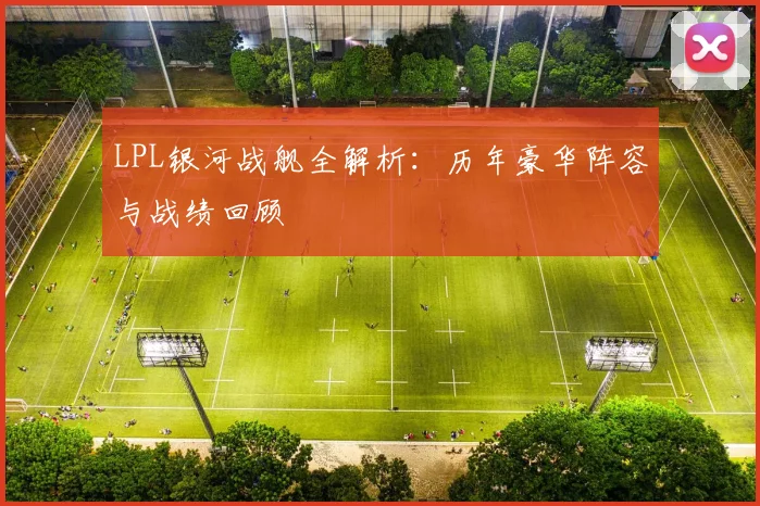 LPL银河战舰全解析:历年豪华阵容与战绩回顾