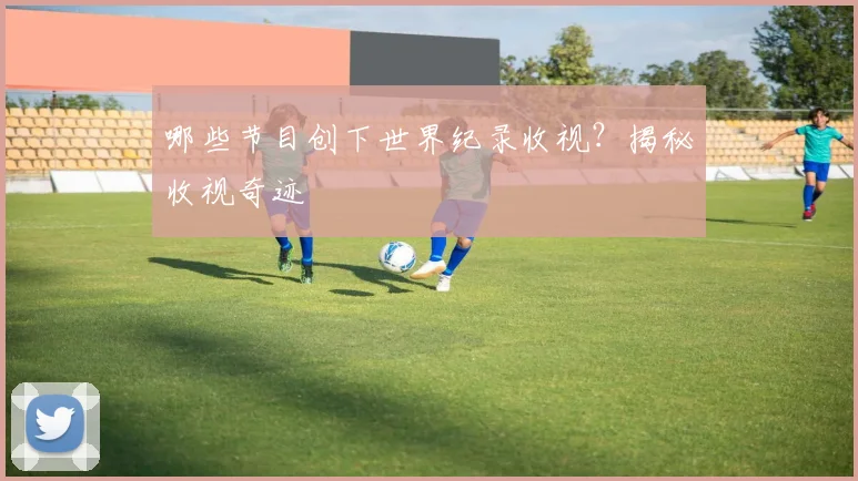 哪些节目创下世界纪录收视？揭秘收视奇迹
