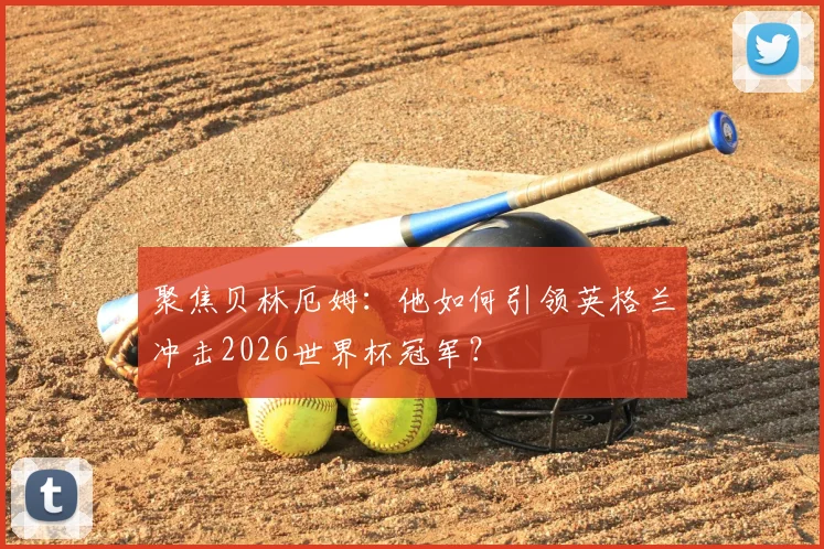 聚焦贝林厄姆:他如何引领英格兰冲击2026世界杯冠军?
