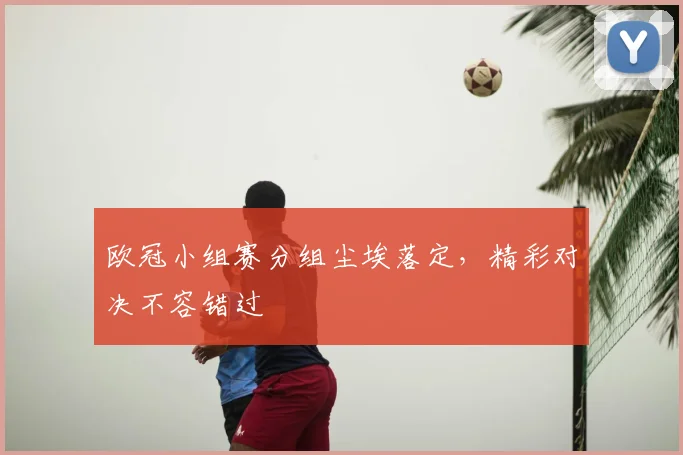 欧冠小组赛分组尘埃落定,精彩对决不容错过