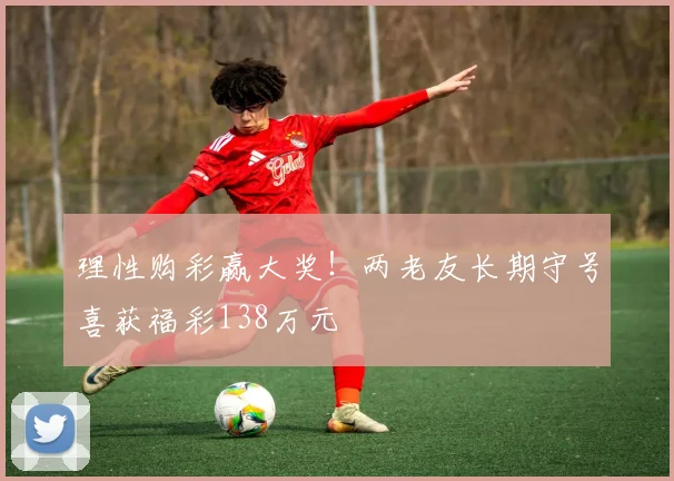 理性购彩赢大奖!两老友长期守号喜获福彩138万元