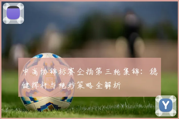 中高协锦标赛仝扬第三轮集锦:稳健挥杆与绝妙策略全解析