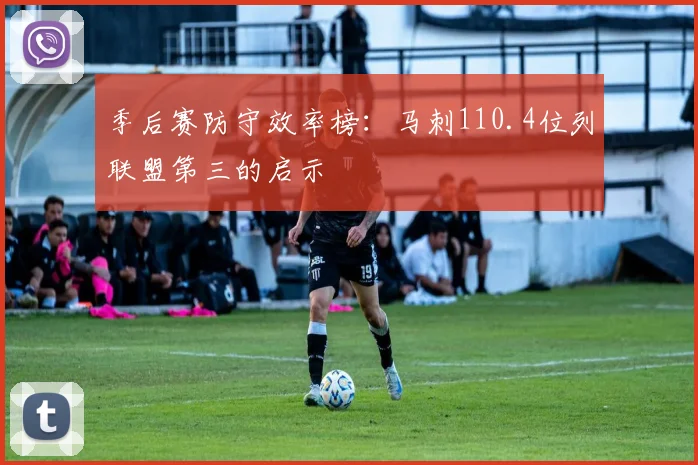 季后赛防守效率榜：马刺110.4位列联盟第三的启示