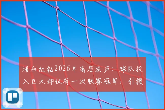 浦和红钻2026年高层发声：球队投入巨大却仅有一次联赛冠军，引援策略与成绩严重失衡的深层原因