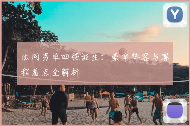 法网男单四强诞生:豪华阵容与赛程看点全解析