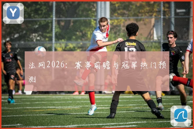 法网2026：赛事前瞻与冠军热门预测
