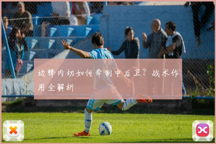 边锋内切如何牵制中后卫?战术作用全解析