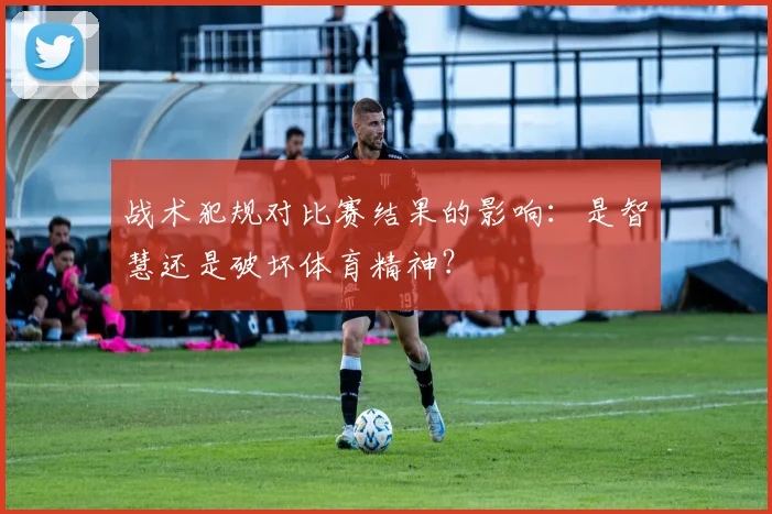 战术犯规对比赛结果的影响:是智慧还是破坏体育精神?
