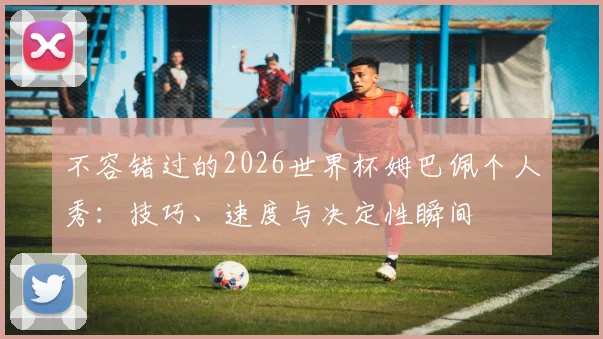 不容错过的2026世界杯姆巴佩个人秀：技巧、速度与决定性瞬间