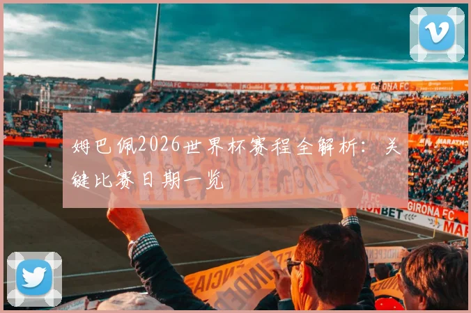 姆巴佩2026世界杯赛程全解析:关键比赛日期一览