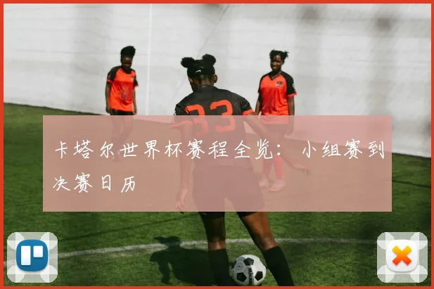 卡塔尔世界杯赛程全览：小组赛到决赛日历