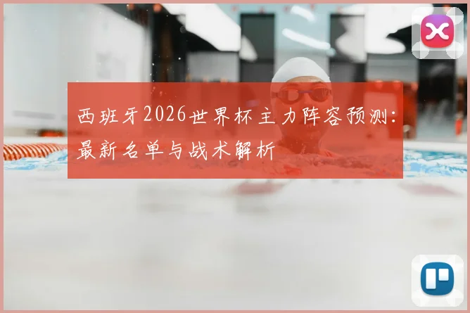 西班牙2026世界杯主力阵容预测:最新名单与战术解析