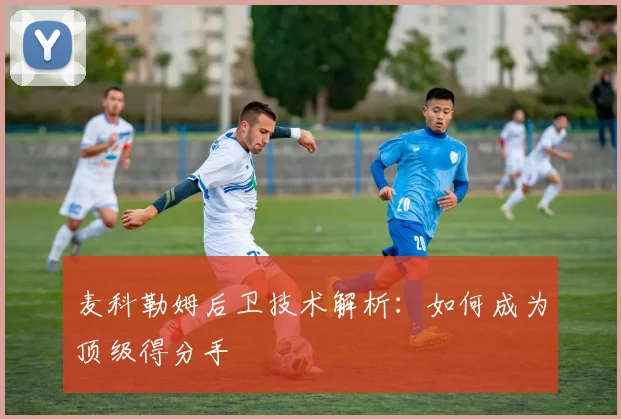 麦科勒姆后卫技术解析：如何成为顶级得分手