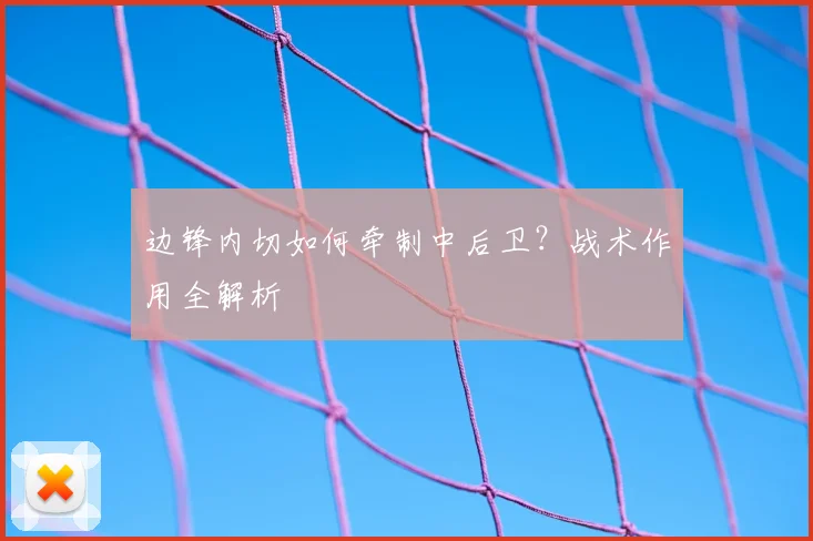 边锋内切如何牵制中后卫？战术作用全解析