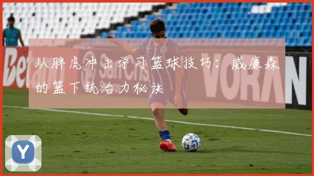 从胖虎冲击学习篮球技巧：威廉森的篮下统治力秘诀