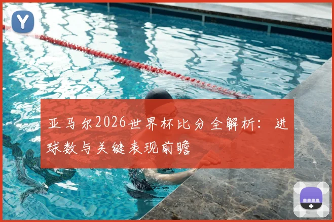 亚马尔2026世界杯比分全解析：进球数与关键表现前瞻