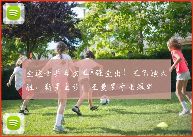 全运会乒乓女单8强全出!王艺迪大胜,新星止步,王曼昱冲击冠军