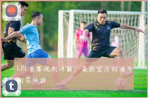 LPL重赛规则详解:最新官方标准与判罚依据