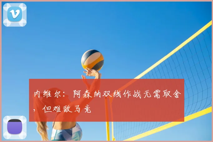 内维尔：阿森纳双线作战无需取舍，但难敌马竞