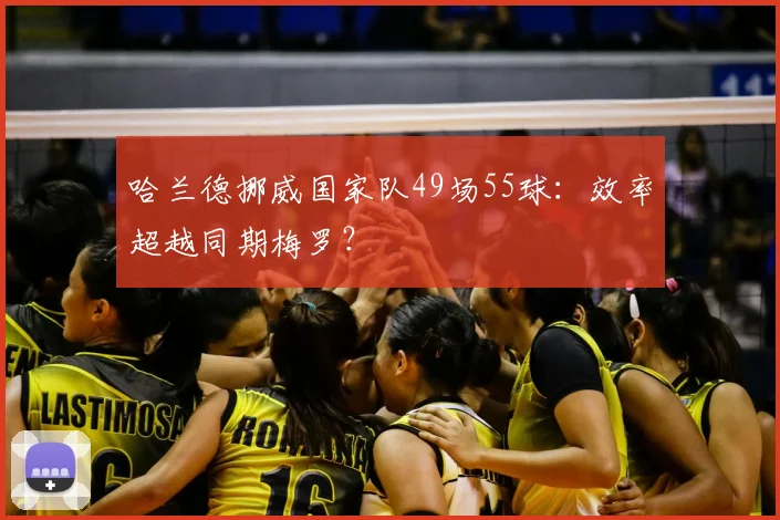 哈兰德挪威国家队49场55球：效率超越同期梅罗？