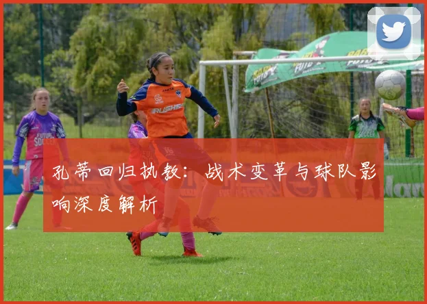 孔蒂回归执教:战术变革与球队影响深度解析