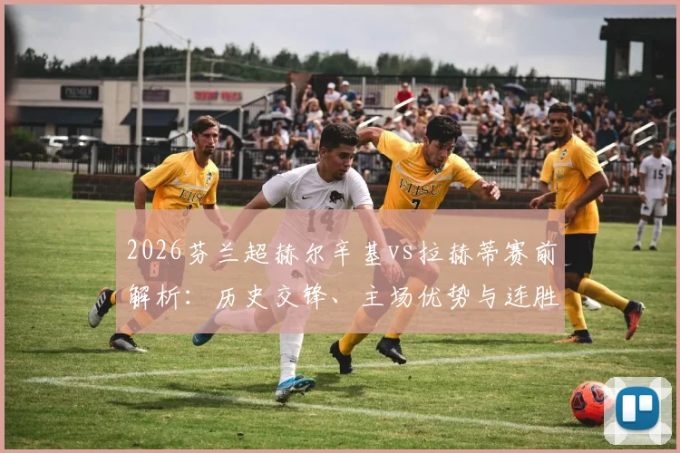 2026芬兰超赫尔辛基vs拉赫蒂赛前解析:历史交锋、主场优势与连胜纪录全盘点,附关键球员伤停情报
